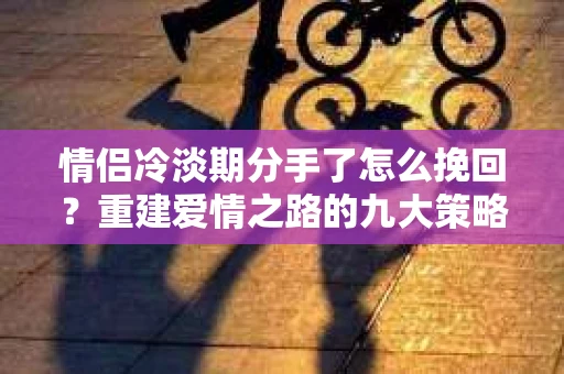 情侣冷淡期分手了怎么挽回？重建爱情之路的九大策略