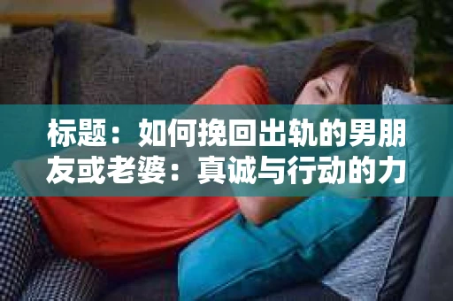 标题：如何挽回出轨的男朋友或老婆：真诚与行动的力量