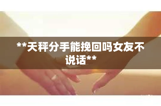 **天秤分手能挽回吗女友不说话**