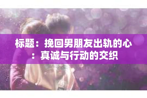 标题：挽回男朋友出轨的心：真诚与行动的交织