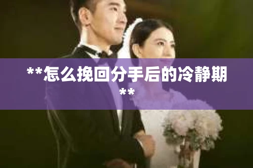 **怎么挽回分手后的冷静期**