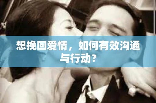 想挽回爱情,如何有效沟通与行动? 想挽回爱情,如何有效沟通与行动?