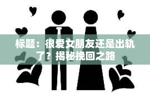 标题：很爱女朋友还是出轨了？揭秘挽回之路