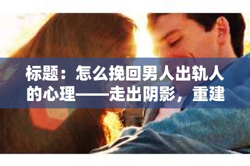 标题:怎么挽回男人出轨人的心理——走出阴影,重建信任 标题:怎么挽回男人出轨人的心理——走出阴影,重建信任