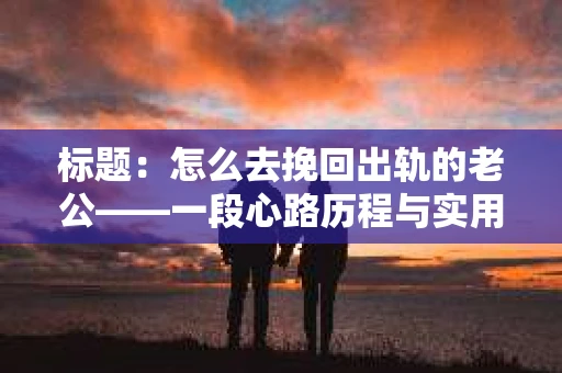 标题：怎么去挽回出轨的老公——一段心路历程与实用建议