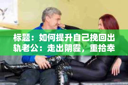 标题：如何提升自己挽回出轨老公：走出阴霾，重拾幸福