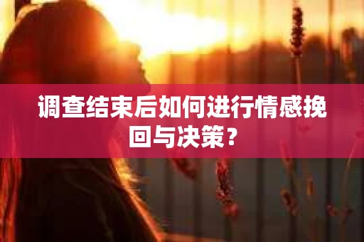 调查结束后如何进行情感挽回与决策？