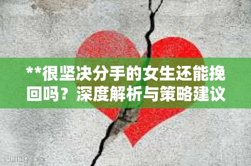 **很坚决分手的女生还能挽回吗?深度解析与策略建议** **很坚决分手的女生还能挽回吗?深度解析与策略建议**