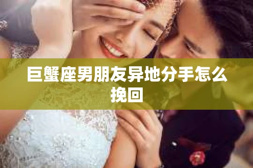 巨蟹座男朋友异地分手怎么挽回