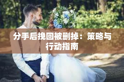 分手后挽回被删掉:策略与行动指南 分手后挽回被删掉:策略与行动指南