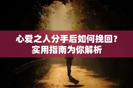 心爱之人分手后如何挽回?实用指南为你解析 心爱之人分手后如何挽回?实用指南为你解析
