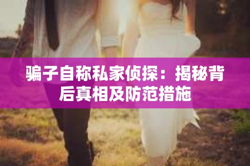 骗子自称私家侦探：揭秘背后真相及防范措施