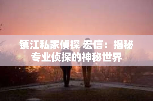 镇江私家侦探 宏信：揭秘专业侦探的神秘世界