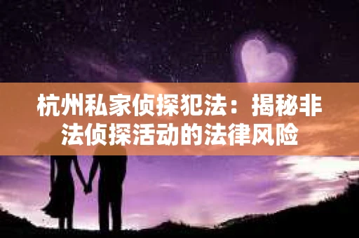 杭州私家侦探犯法：揭秘非法侦探活动的法律风险