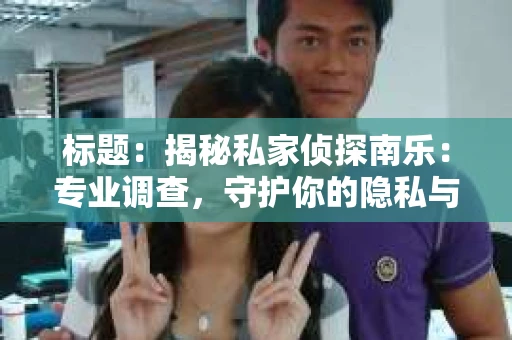 标题:揭秘私家侦探南乐:专业调查,守护你的隐私与权益 标题:揭秘私家侦探南乐:专业调查,守护你的隐私与权益
