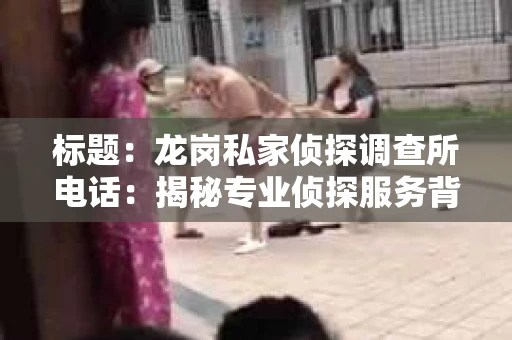 标题:龙岗私家侦探调查所电话:揭秘专业侦探服务背后的故事 标题:龙岗私家侦探调查所电话:揭秘专业侦探服务背后的故事