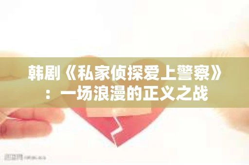 韩剧《私家侦探爱上警察》：一场浪漫的正义之战