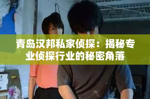 青岛汉邦私家侦探：揭秘专业侦探行业的秘密角落