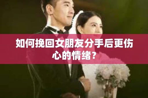 如何挽回女朋友分手后更伤心的情绪？