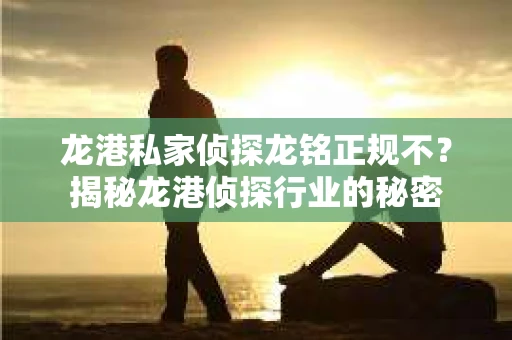 龙港私家侦探龙铭正规不？揭秘龙港侦探行业的秘密