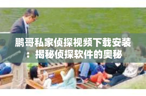 鹏哥私家侦探视频下载安装：揭秘侦探软件的奥秘
