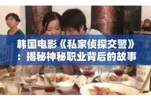 韩国电影《私家侦探交警》：揭秘神秘职业背后的故事