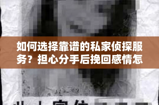 如何选择靠谱的私家侦探服务?担心分手后挽回感情怎么办? 如何选择靠谱的私家侦探服务?担心分手后挽回感情怎么办?