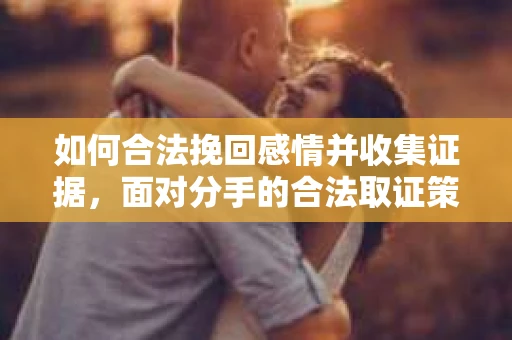 如何合法挽回感情并收集证据，面对分手的合法取证策略