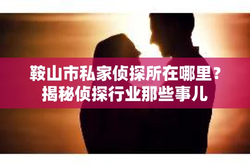 鞍山市私家侦探所在哪里？揭秘侦探行业那些事儿
