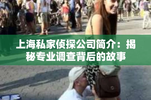 上海私家侦探公司简介:揭秘专业调查背后的故事 上海私家侦探公司简介:揭秘专业调查背后的故事