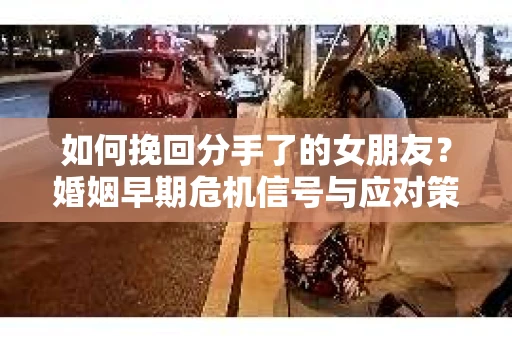 如何挽回分手了的女朋友？婚姻早期危机信号与应对策略