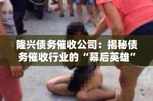 隆兴债务催收公司：揭秘债务催收行业的“幕后英雄”