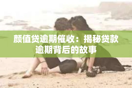 颜值贷逾期催收：揭秘贷款逾期背后的故事