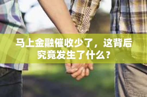 马上金融催收少了，这背后究竟发生了什么？