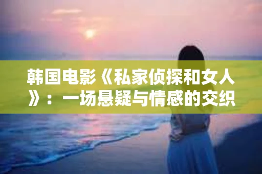 韩国电影《私家侦探和女人》:一场悬疑与情感的交织之旅 韩国电影《私家侦探和女人》:一场悬疑与情感的交织之旅