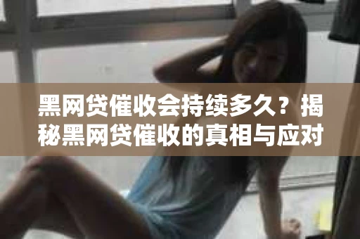 黑网贷催收会持续多久？揭秘黑网贷催收的真相与应对策略