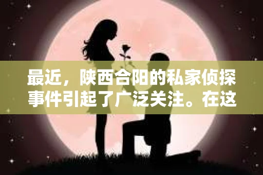 最近，陕西合阳的私家侦探事件引起了广泛关注。在这个信息爆炸的时代，隐私保护显得尤为重要。今天，我们就来聊聊这个事件，看看它背后的一些故事。