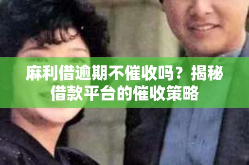麻利借逾期不催收吗?揭秘借款平台的催收策略 麻利借逾期不催收吗?揭秘借款平台的催收策略