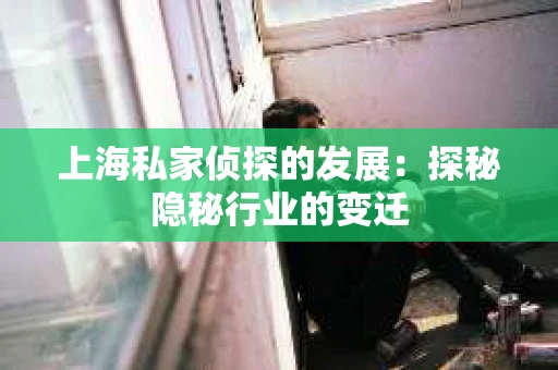 上海私家侦探的发展：探秘隐秘行业的变迁