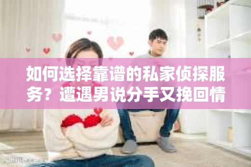 如何选择靠谱的私家侦探服务？遭遇男说分手又挽回情况怎么办？