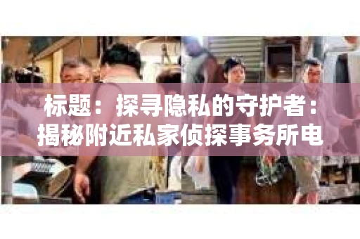 标题：探寻隐私的守护者：揭秘附近私家侦探事务所电话