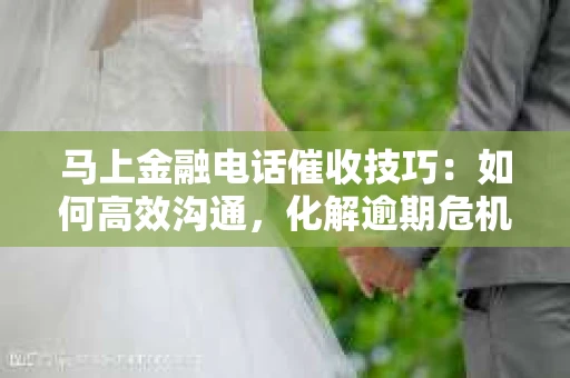 马上金融电话催收技巧：如何高效沟通，化解逾期危机