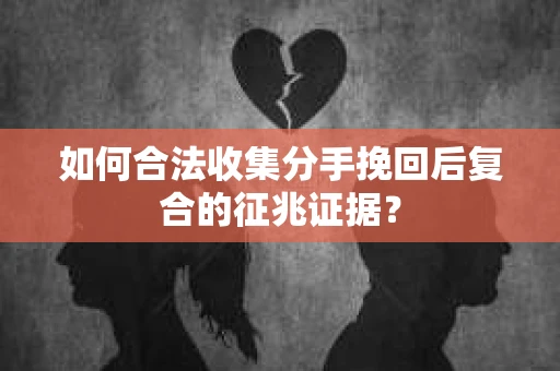 如何合法收集分手挽回后复合的征兆证据? 如何合法收集分手挽回后复合的征兆证据?