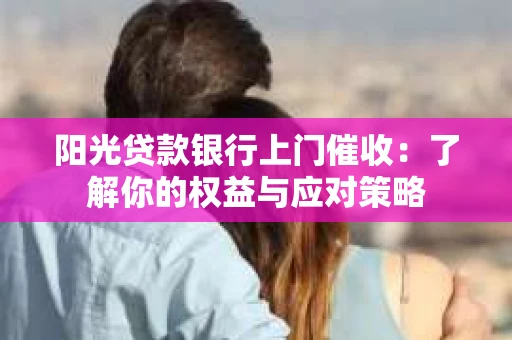 阳光贷款银行上门催收：了解你的权益与应对策略