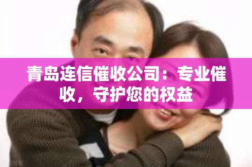 青岛连信催收公司：专业催收，守护您的权益