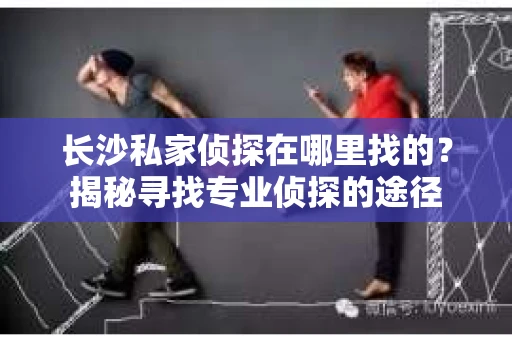 长沙私家侦探在哪里找的？揭秘寻找专业侦探的途径