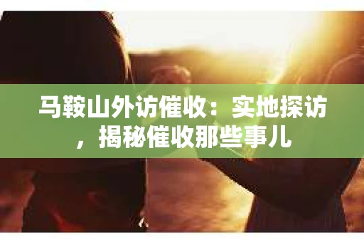 马鞍山外访催收：实地探访，揭秘催收那些事儿