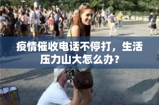 疫情催收电话不停打，生活压力山大怎么办？