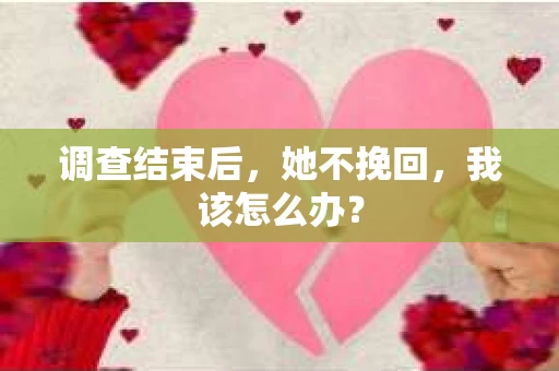 调查结束后，她不挽回，我该怎么办？
