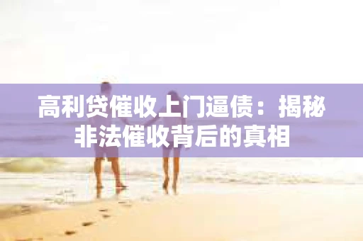 高利贷催收上门逼债：揭秘非法催收背后的真相